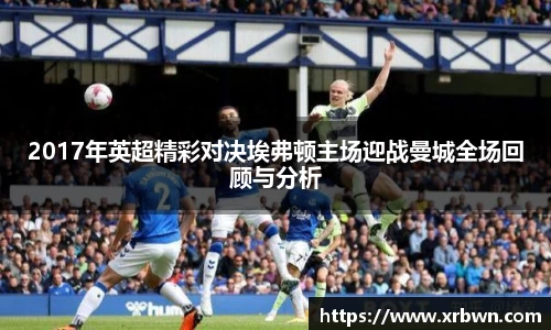 2017年英超精彩对决埃弗顿主场迎战曼城全场回顾与分析